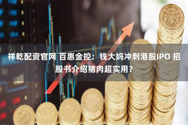 祥乾配资官网 百惠金控：钱大妈冲刺港股IPO 招股书介绍猪肉超实用？