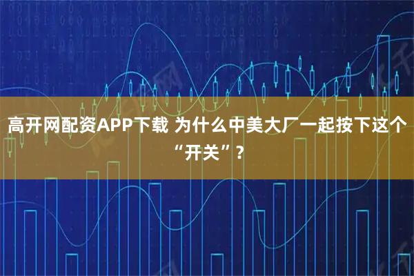 高开网配资APP下载 为什么中美大厂一起按下这个“开关”?