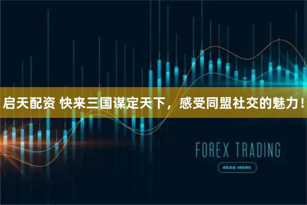 启天配资 快来三国谋定天下,感受同盟社交的魅力!