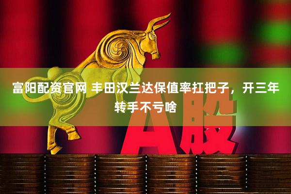 富阳配资官网 丰田汉兰达保值率扛把子，开三年转手不亏啥