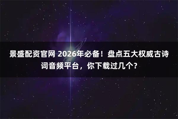 景盛配资官网 2026年必备!盘点五大权威古诗词音频平台,你下载过几个?