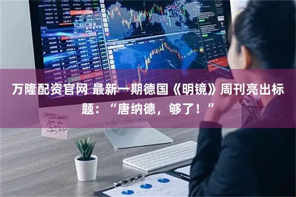 万隆配资官网 最新一期德国《明镜》周刊亮出标题：“唐纳德，够了！”