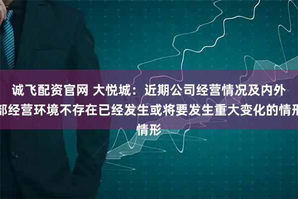诚飞配资官网 大悦城：近期公司经营情况及内外部经营环境不存在已经发生或将要发生重大变化的情形