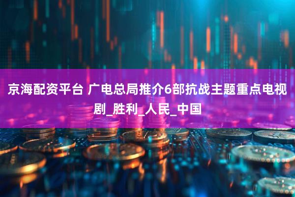 京海配资平台 广电总局推介6部抗战主题重点电视剧_胜利_人民_中国