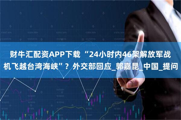 财牛汇配资APP下载 “24小时内46架解放军战机飞越台湾海峡”？外交部回应_郭嘉昆_中国_提问
