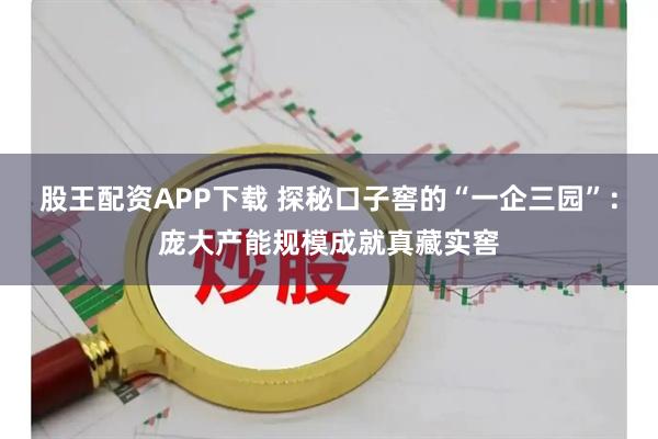 股王配资APP下载 探秘口子窖的“一企三园”:庞大产能规模成就真藏实窖
