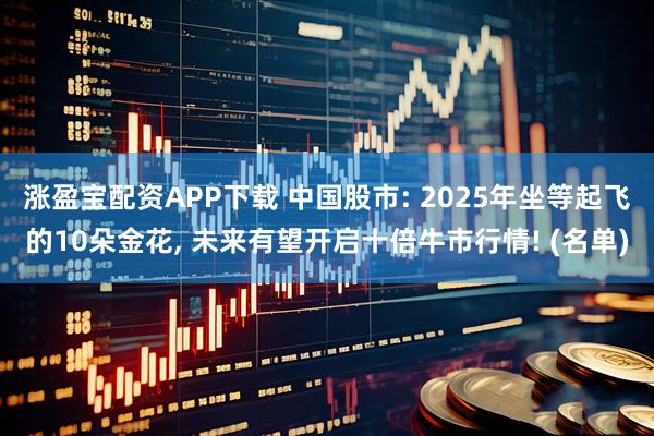 涨盈宝配资APP下载 中国股市: 2025年坐等起飞的10朵金花, 未来有望开启十倍牛市行情! (名单)
