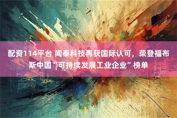 配资114平台 闻泰科技再获国际认可,荣登福布斯中国“可持续发展工业企业”榜单