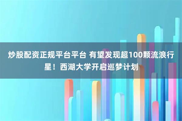 炒股配资正规平台平台 有望发现超100颗流浪行星!西湖大学开启巡梦计划