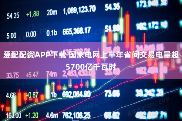 爱配配资APP下载 国家电网上半年省间交易电量超5700亿千瓦时