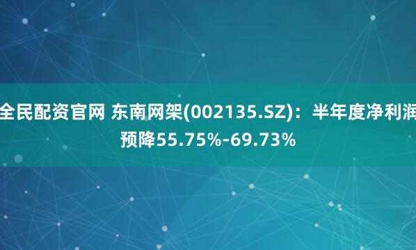 全民配资官网 东南网架(002135.SZ)：半年度净利润预降55.75%-69.73%