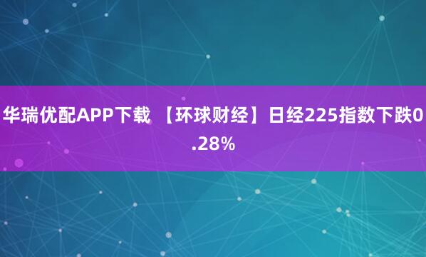 华瑞优配APP下载 【环球财经】日经225指数下跌0.28%