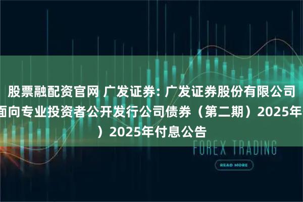 股票融配资官网 广发证券: 广发证券股份有限公司2023年面向专业投资者公开发行公司债券（第二期）2025年付息公告