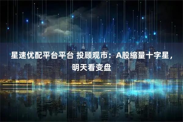 星速优配平台平台 投顾观市：A股缩量十字星，明天看变盘