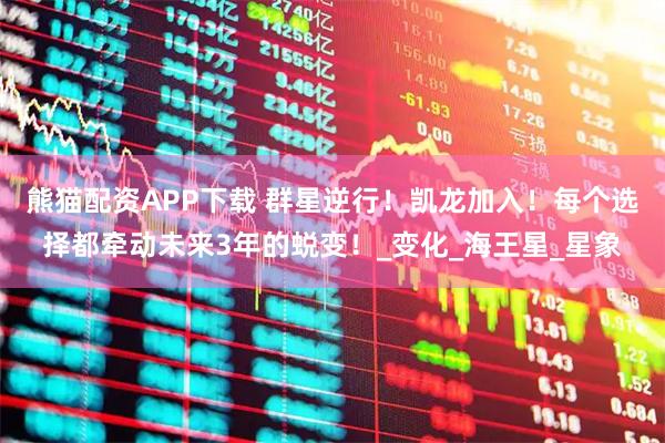 熊猫配资APP下载 群星逆行！凯龙加入！每个选择都牵动未来3年的蜕变！_变化_海王星_星象