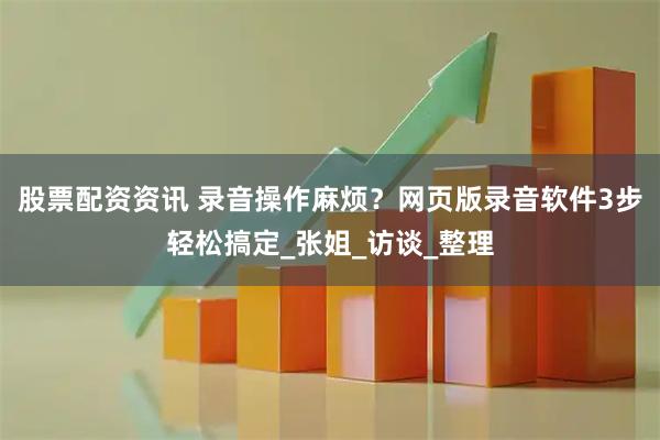 股票配资资讯 录音操作麻烦?网页版录音软件3步轻松搞定_张姐_访谈_整理