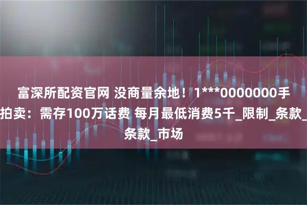 富深所配资官网 没商量余地!1***0000000手机号拍卖:需存100万话费 每月最低消费5千_限制_条款_市场