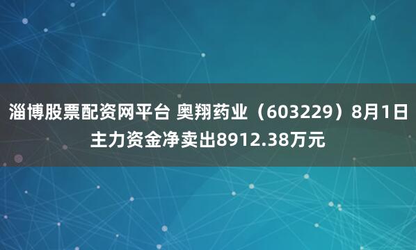 淄博股票配资网平台 奥翔药业(603229)8月1日主力资金净卖出8912.38万元