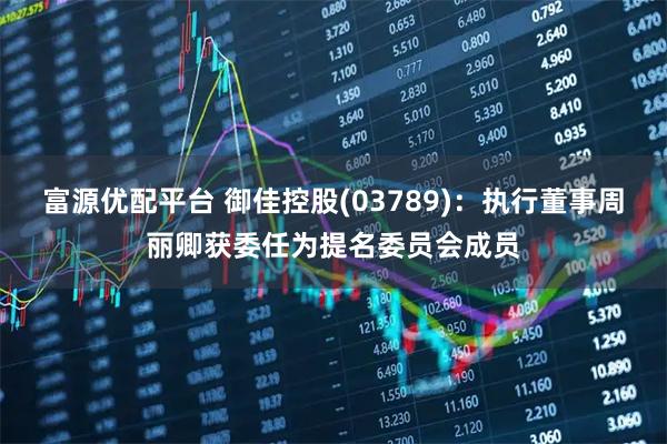 富源优配平台 御佳控股(03789)：执行董事周丽卿获委任为提名委员会成员