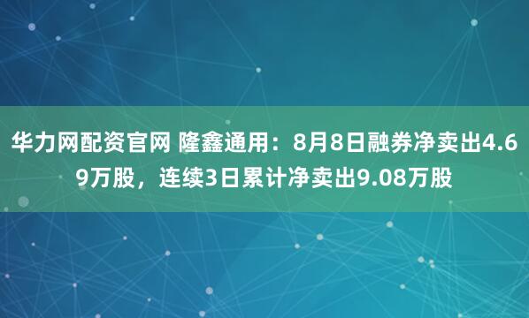华力网配资官网 隆鑫通用：8月8日融券净卖出4.69万股，连续3日累计净卖出9.08万股