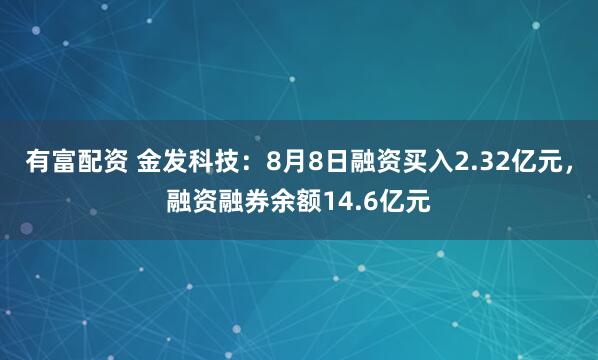 有富配资 金发科技：8月8日融资买入2.32亿元，融资融券余额14.6亿元