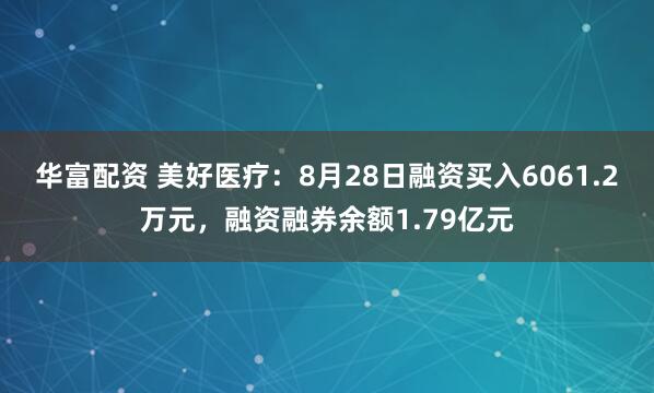 华富配资 美好医疗：8月28日融资买入6061.2万元，融资融券余额1.79亿元