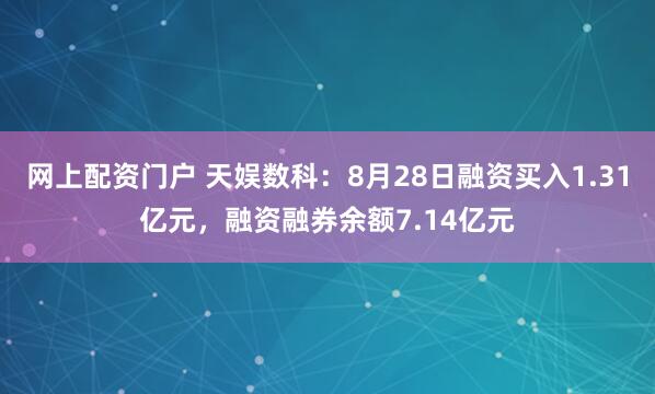 网上配资门户 天娱数科：8月28日融资买入1.31亿元，融资融券余额7.14亿元
