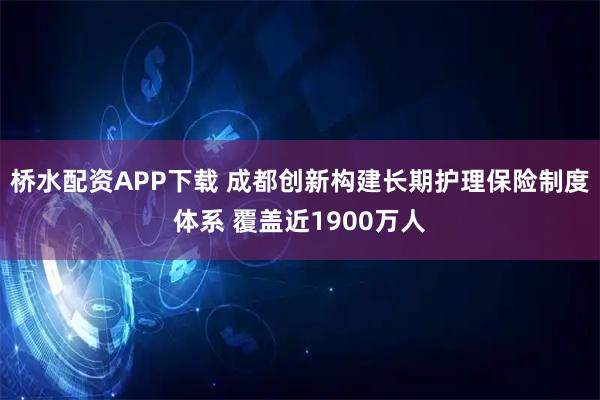 桥水配资APP下载 成都创新构建长期护理保险制度体系 覆盖近1900万人