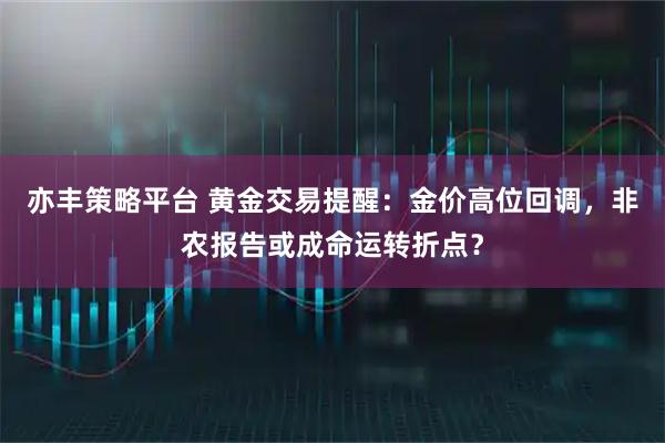 亦丰策略平台 黄金交易提醒:金价高位回调,非农报告或成命运转折点?