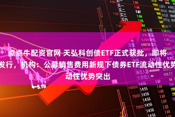 点点牛配资官网 天弘科创债ETF正式获批，即将重磅发行，机构：公募销售费用新规下债券ETF流动性优势突出