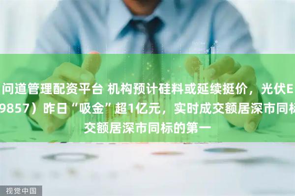 问道管理配资平台 机构预计硅料或延续挺价，光伏ETF（159857）昨日“吸金”超1亿元，实时成交额居深市同标的第一