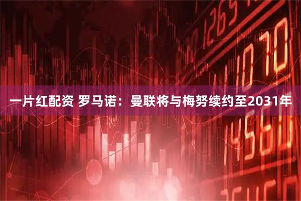 一片红配资 罗马诺：曼联将与梅努续约至2031年