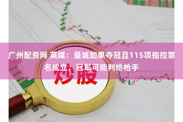 广州配资网 英媒：曼城如果夺冠且115项指控罪名成立，冠军可能判给枪手